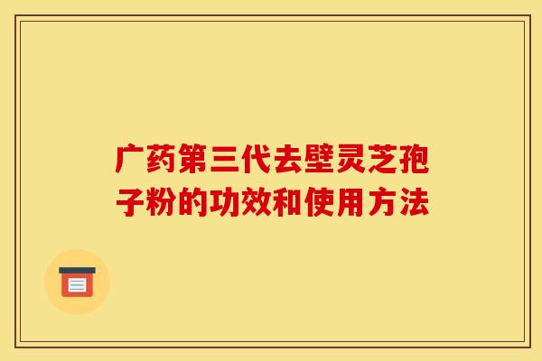 广药第三代去壁灵芝孢子粉的功效和使用方法