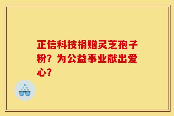 正信科技捐赠灵芝孢子粉？为公益事业献出爱心？