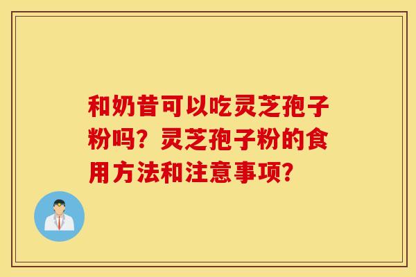和奶昔可以吃灵芝孢子粉吗？灵芝孢子粉的食用方法和注意事项？