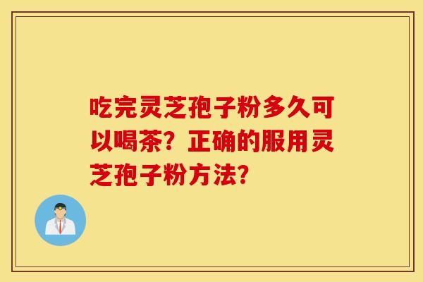 吃完灵芝孢子粉多久可以喝茶？正确的服用灵芝孢子粉方法？