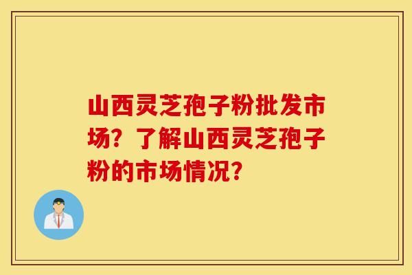 山西灵芝孢子粉批发市场？了解山西灵芝孢子粉的市场情况？