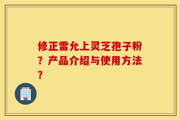 修正雷允上灵芝孢子粉？产品介绍与使用方法？
