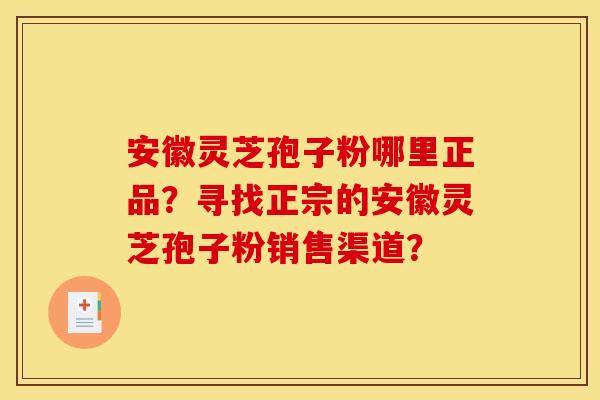 安徽灵芝孢子粉哪里正品？寻找正宗的安徽灵芝孢子粉销售渠道？