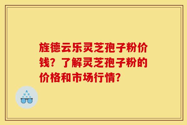 旌德云乐灵芝孢子粉价钱？了解灵芝孢子粉的价格和市场行情？