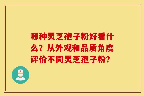 哪种灵芝孢子粉好看什么？从外观和品质角度评价不同灵芝孢子粉？