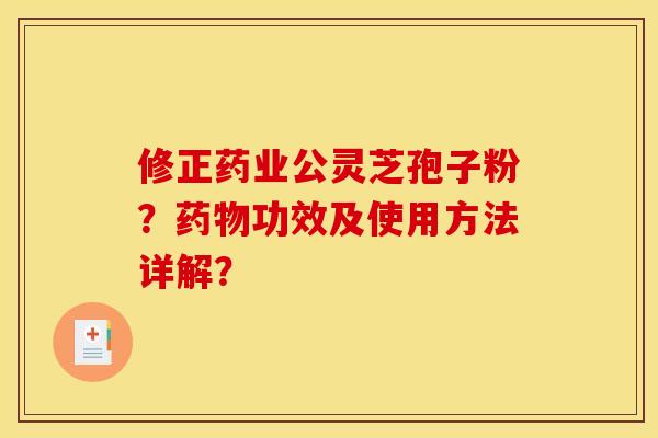 修正药业公灵芝孢子粉？药物功效及使用方法详解？