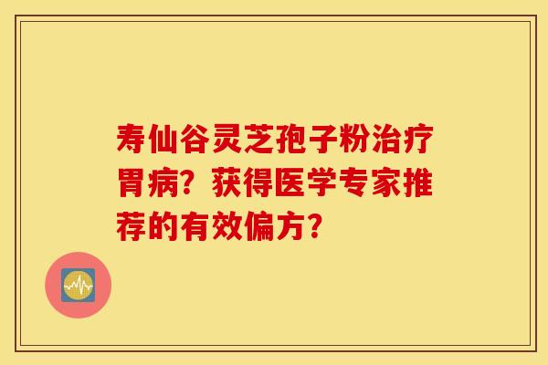 寿仙谷灵芝孢子粉治疗胃病？获得医学专家推荐的有效偏方？