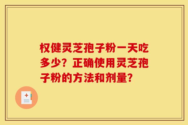权健灵芝孢子粉一天吃多少？正确使用灵芝孢子粉的方法和剂量？