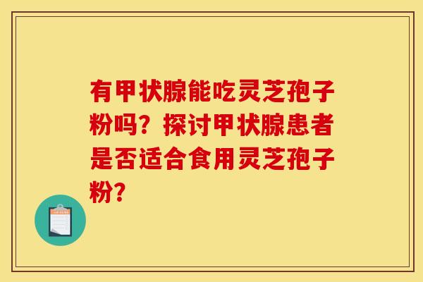 有甲状腺能吃灵芝孢子粉吗？探讨甲状腺患者是否适合食用灵芝孢子粉？