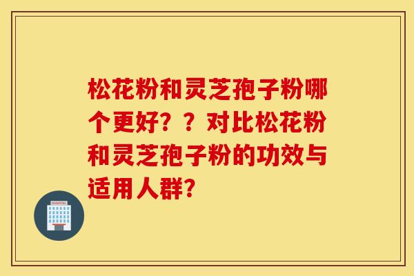 松花粉和灵芝孢子粉哪个更好？？对比松花粉和灵芝孢子粉的功效与适用人群？