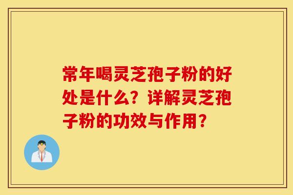 常年喝灵芝孢子粉的好处是什么？详解灵芝孢子粉的功效与作用？