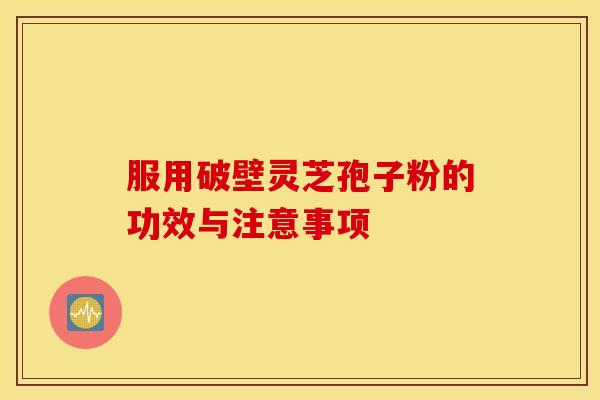 服用破壁灵芝孢子粉的功效与注意事项