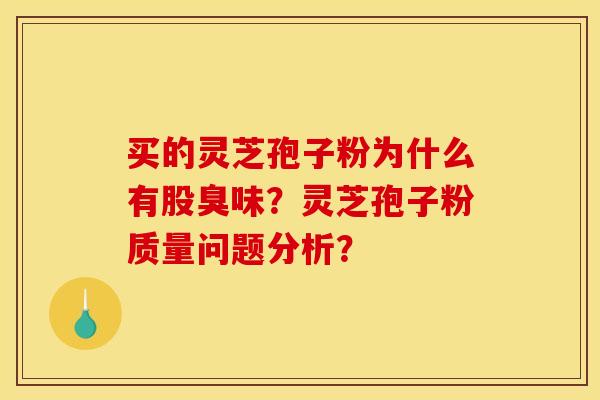 买的灵芝孢子粉为什么有股臭味？灵芝孢子粉质量问题分析？