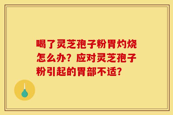 喝了灵芝孢子粉胃灼烧怎么办？应对灵芝孢子粉引起的胃部不适？