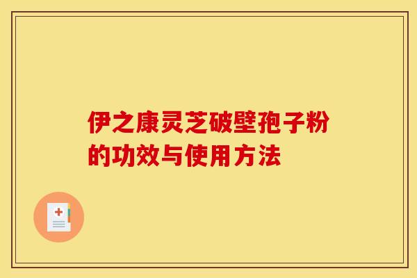 伊之康灵芝破壁孢子粉的功效与使用方法
