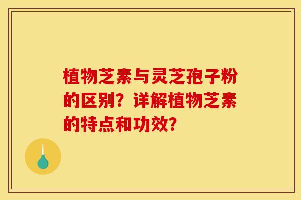 植物芝素与灵芝孢子粉的区别？详解植物芝素的特点和功效？