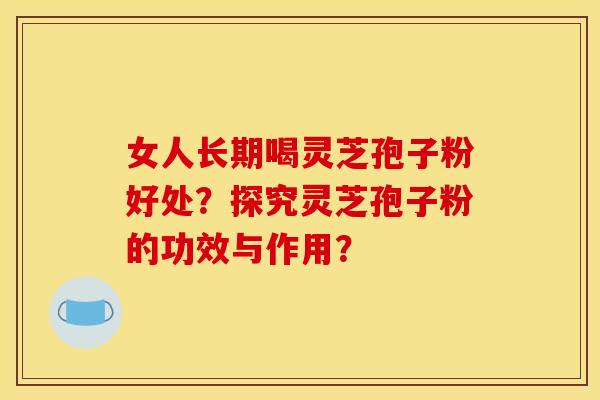 女人长期喝灵芝孢子粉好处？探究灵芝孢子粉的功效与作用？