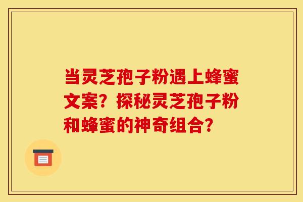 当灵芝孢子粉遇上蜂蜜文案？探秘灵芝孢子粉和蜂蜜的神奇组合？