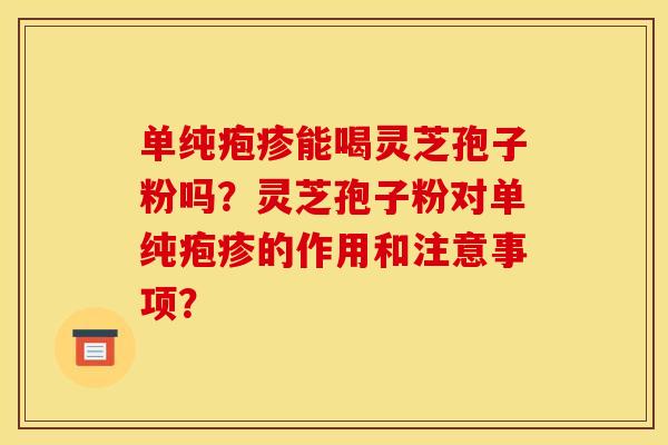 单纯疱疹能喝灵芝孢子粉吗？灵芝孢子粉对单纯疱疹的作用和注意事项？