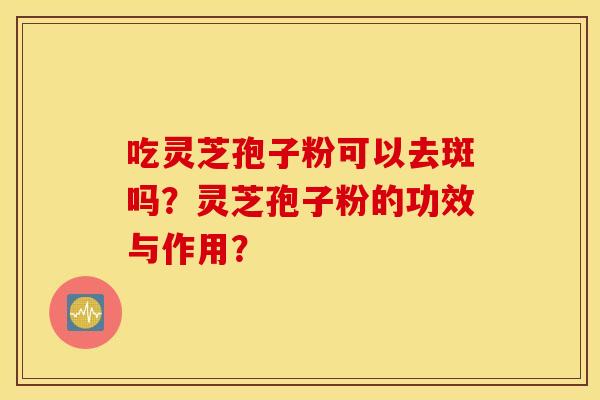吃灵芝孢子粉可以去斑吗？灵芝孢子粉的功效与作用？
