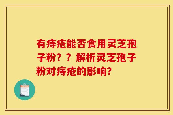 有痔疮能否食用灵芝孢子粉？？解析灵芝孢子粉对痔疮的影响？