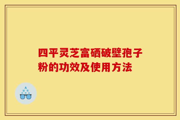 四平灵芝富硒破壁孢子粉的功效及使用方法