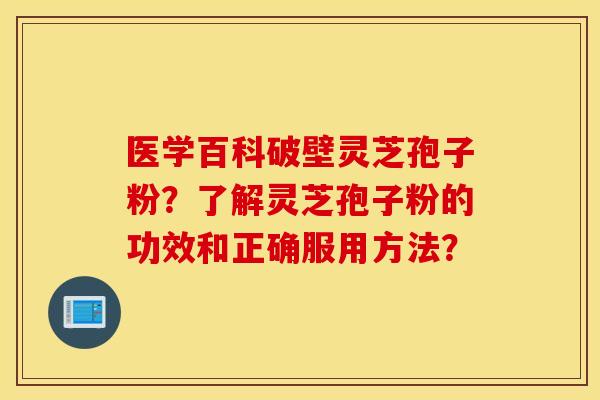 医学百科破壁灵芝孢子粉？了解灵芝孢子粉的功效和正确服用方法？