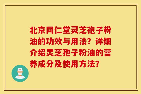 北京同仁堂灵芝孢子粉油的功效与用法？详细介绍灵芝孢子粉油的营养成分及使用方法？