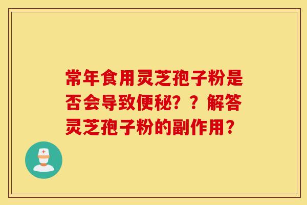 常年食用灵芝孢子粉是否会导致便秘？？解答灵芝孢子粉的副作用？