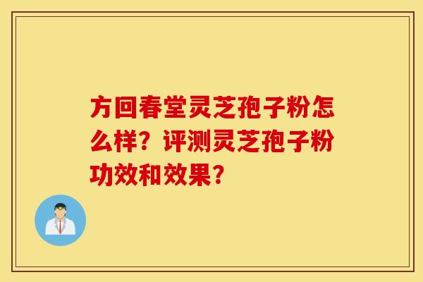 方回春堂灵芝孢子粉怎么样？评测灵芝孢子粉功效和效果？