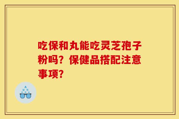 吃保和丸能吃灵芝孢子粉吗？保健品搭配注意事项？