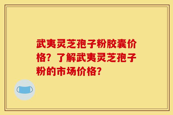 武夷灵芝孢子粉胶囊价格？了解武夷灵芝孢子粉的市场价格？