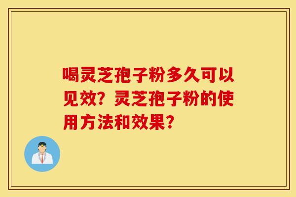 喝灵芝孢子粉多久可以见效？灵芝孢子粉的使用方法和效果？