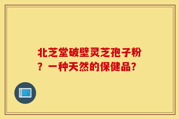北芝堂破壁灵芝孢子粉？一种天然的保健品？