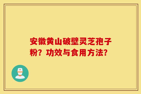 安徽黄山破壁灵芝孢子粉？功效与食用方法？