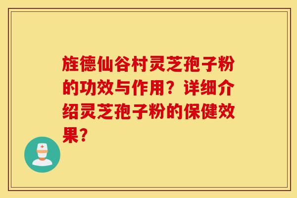 旌德仙谷村灵芝孢子粉的功效与作用？详细介绍灵芝孢子粉的保健效果？