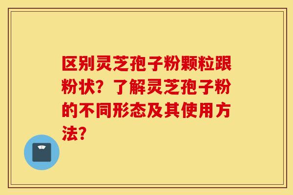 区别灵芝孢子粉颗粒跟粉状？了解灵芝孢子粉的不同形态及其使用方法？