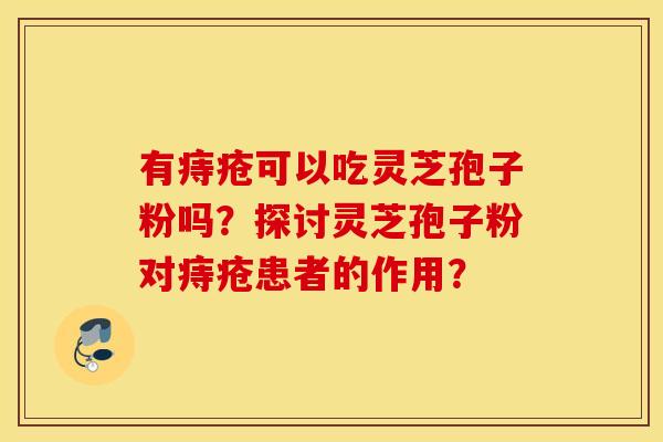有痔疮可以吃灵芝孢子粉吗？探讨灵芝孢子粉对痔疮患者的作用？
