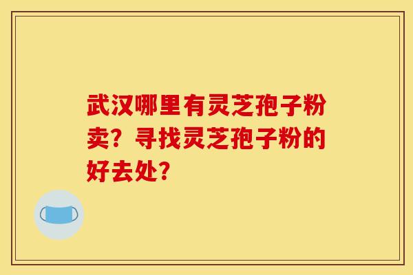 武汉哪里有灵芝孢子粉卖？寻找灵芝孢子粉的好去处？