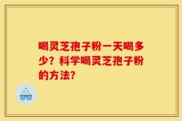 喝灵芝孢子粉一天喝多少？科学喝灵芝孢子粉的方法？