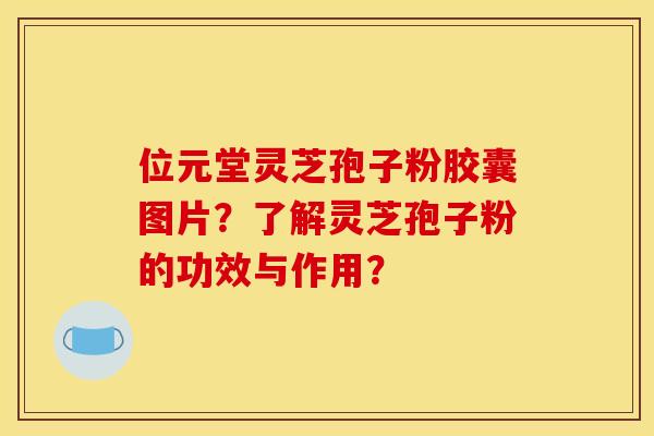 位元堂灵芝孢子粉胶囊图片？了解灵芝孢子粉的功效与作用？