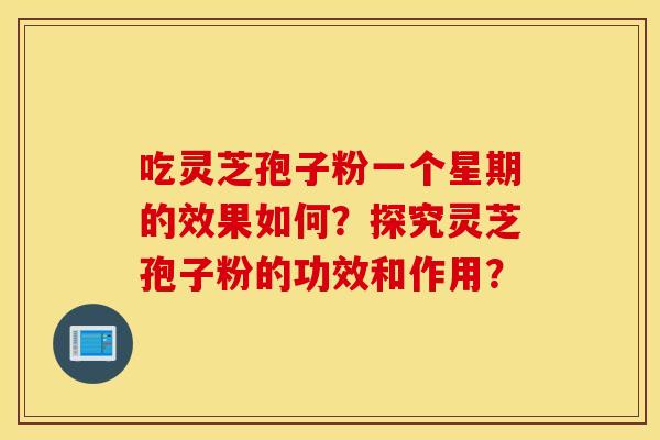 吃灵芝孢子粉一个星期的效果如何？探究灵芝孢子粉的功效和作用？