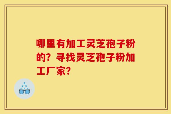 哪里有加工灵芝孢子粉的？寻找灵芝孢子粉加工厂家？