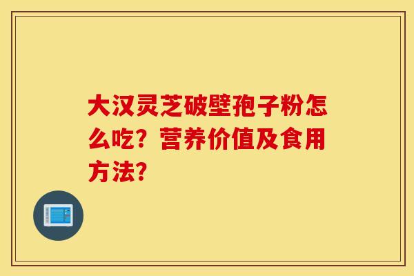 大汉灵芝破壁孢子粉怎么吃？营养价值及食用方法？