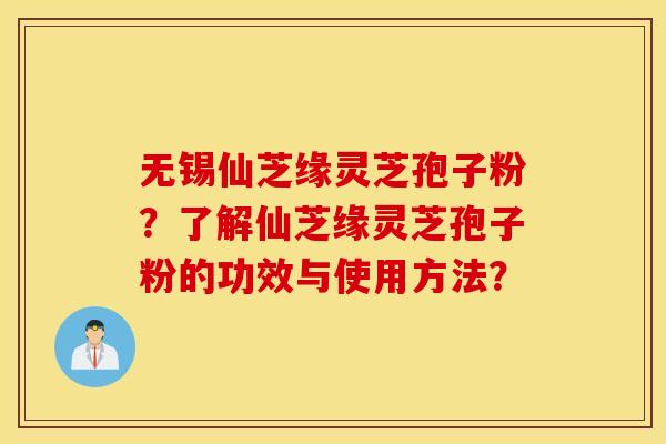 无锡仙芝缘灵芝孢子粉？了解仙芝缘灵芝孢子粉的功效与使用方法？