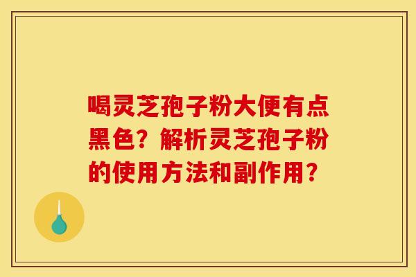 喝灵芝孢子粉大便有点黑色？解析灵芝孢子粉的使用方法和副作用？