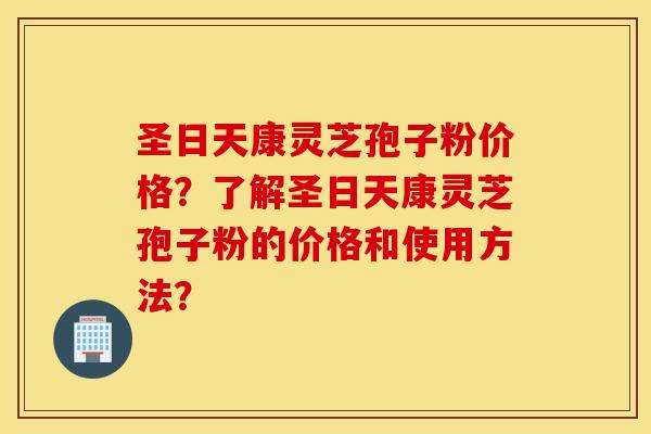 圣日天康灵芝孢子粉价格？了解圣日天康灵芝孢子粉的价格和使用方法？