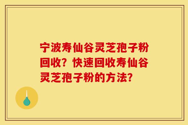 宁波寿仙谷灵芝孢子粉回收？快速回收寿仙谷灵芝孢子粉的方法？