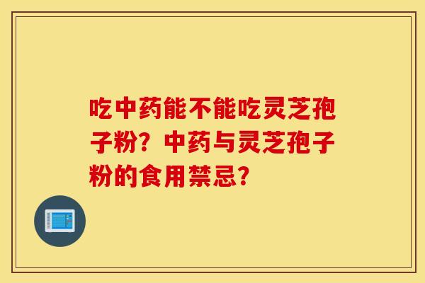 吃中药能不能吃灵芝孢子粉？中药与灵芝孢子粉的食用禁忌？