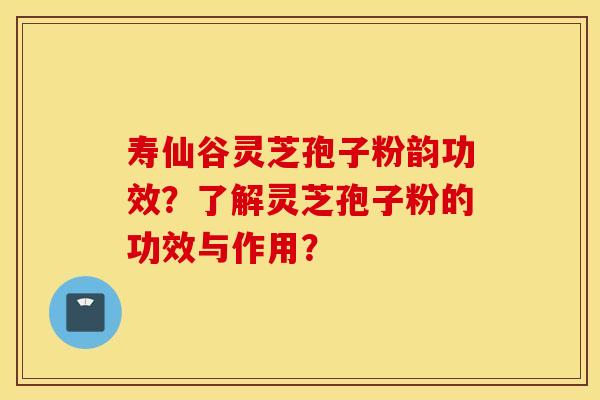寿仙谷灵芝孢子粉韵功效？了解灵芝孢子粉的功效与作用？
